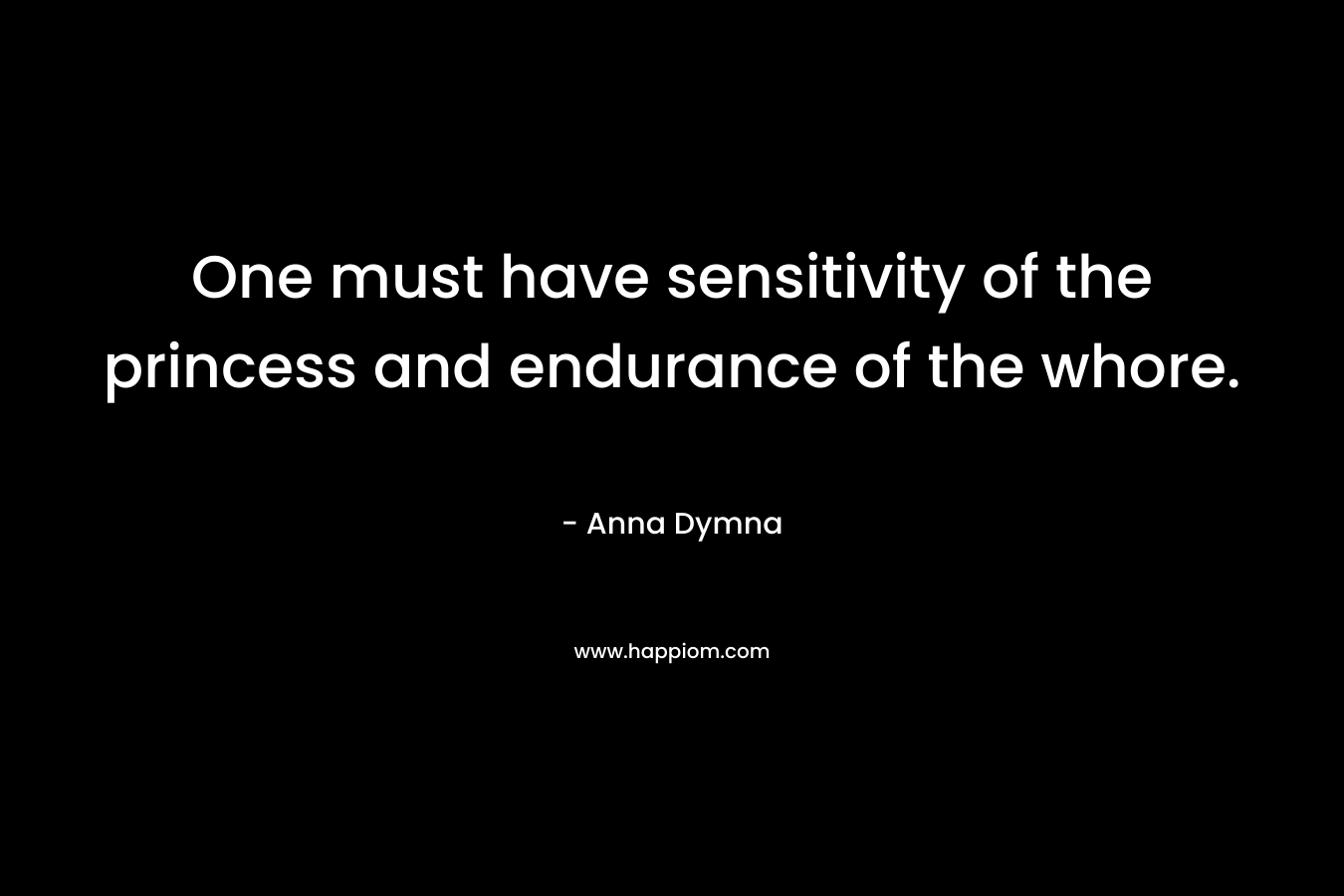 One must have sensitivity of the princess and endurance of the whore. – Anna Dymna