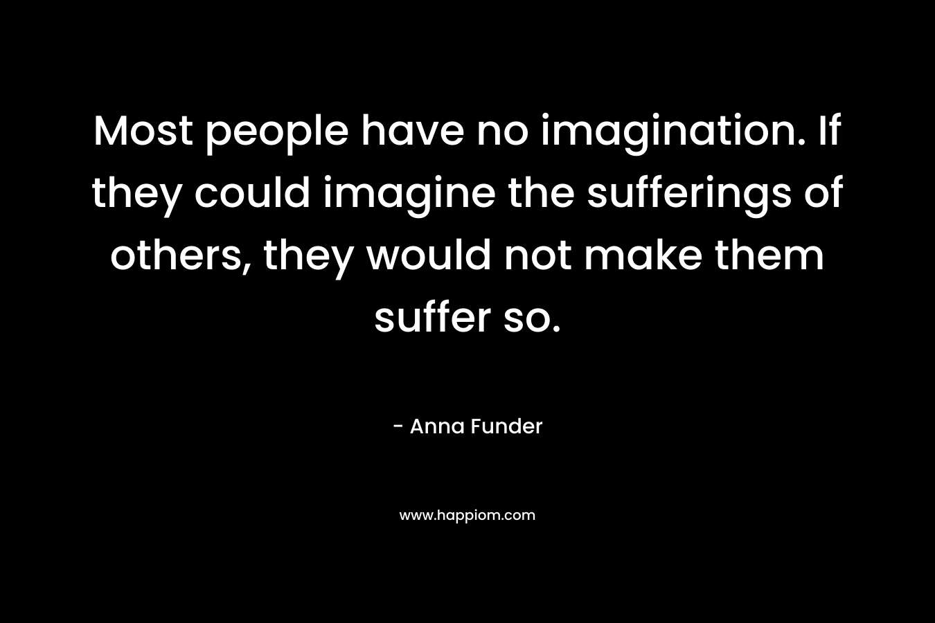 Most people have no imagination. If they could imagine the sufferings of others, they would not make them suffer so.
