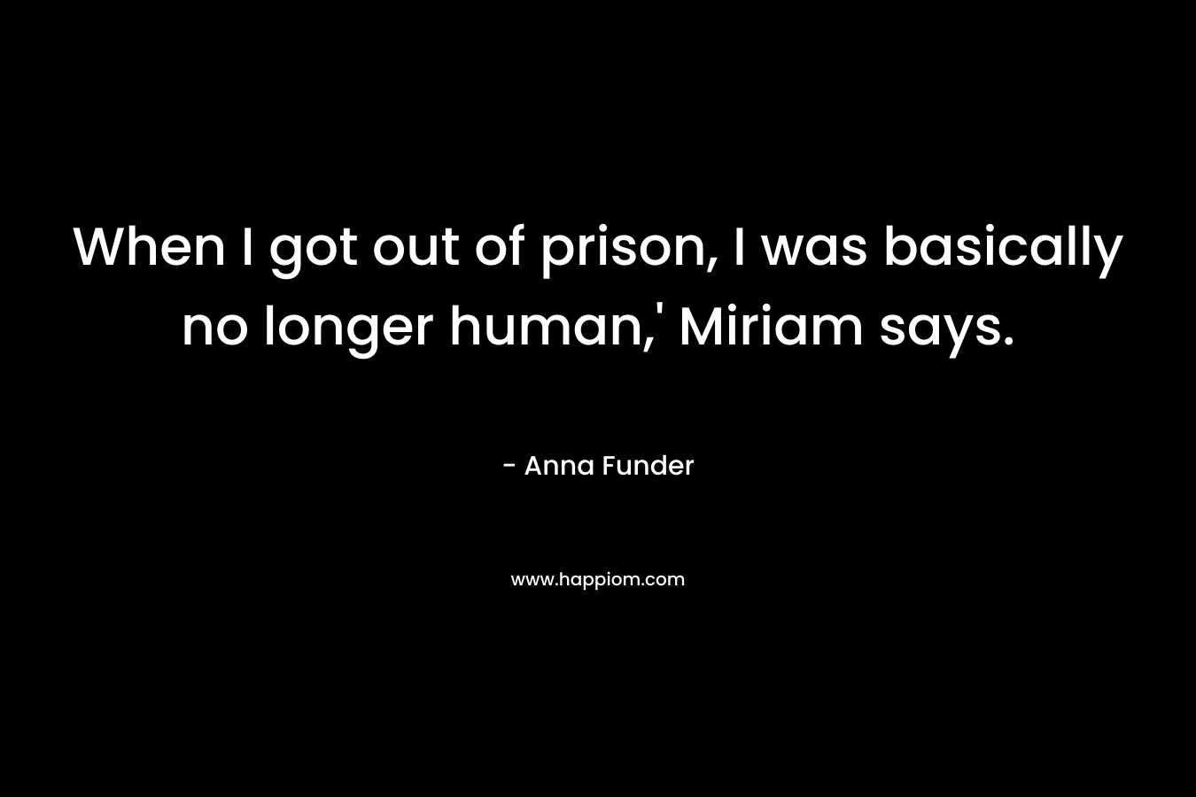 When I got out of prison, I was basically no longer human,’ Miriam says. – Anna Funder