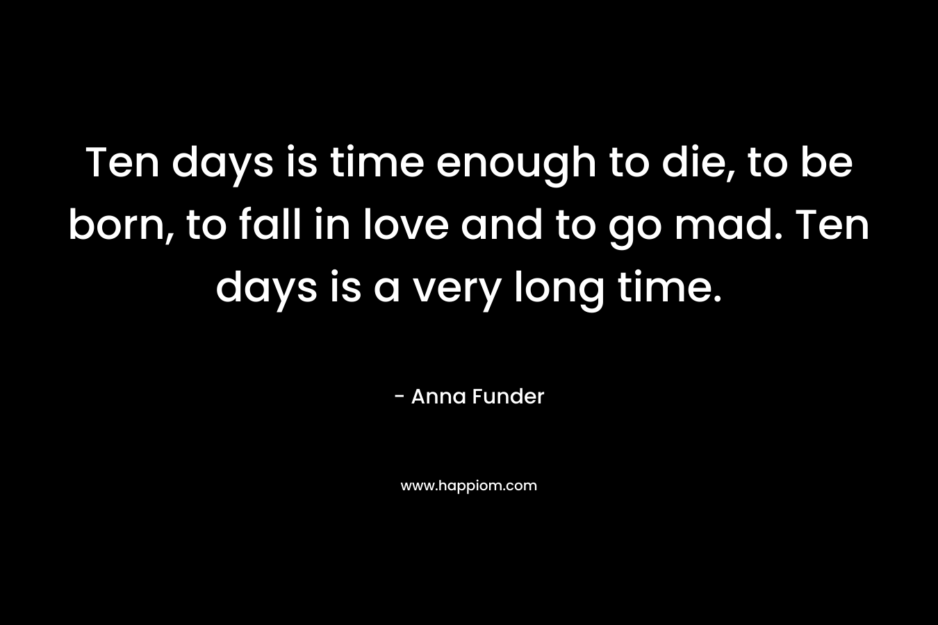 Ten days is time enough to die, to be born, to fall in love and to go mad. Ten days is a very long time.