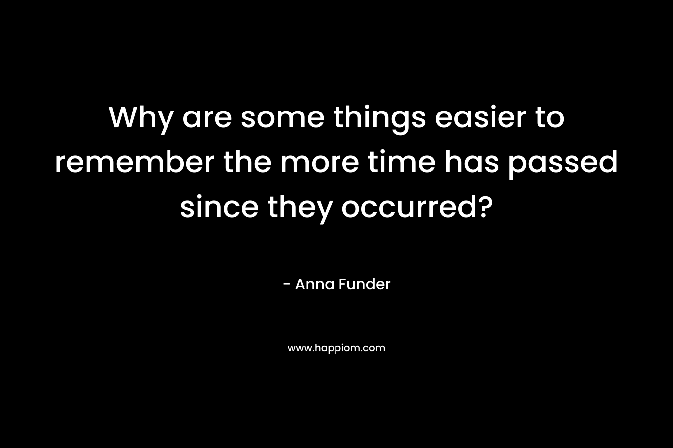 Why are some things easier to remember the more time has passed since they occurred? – Anna Funder