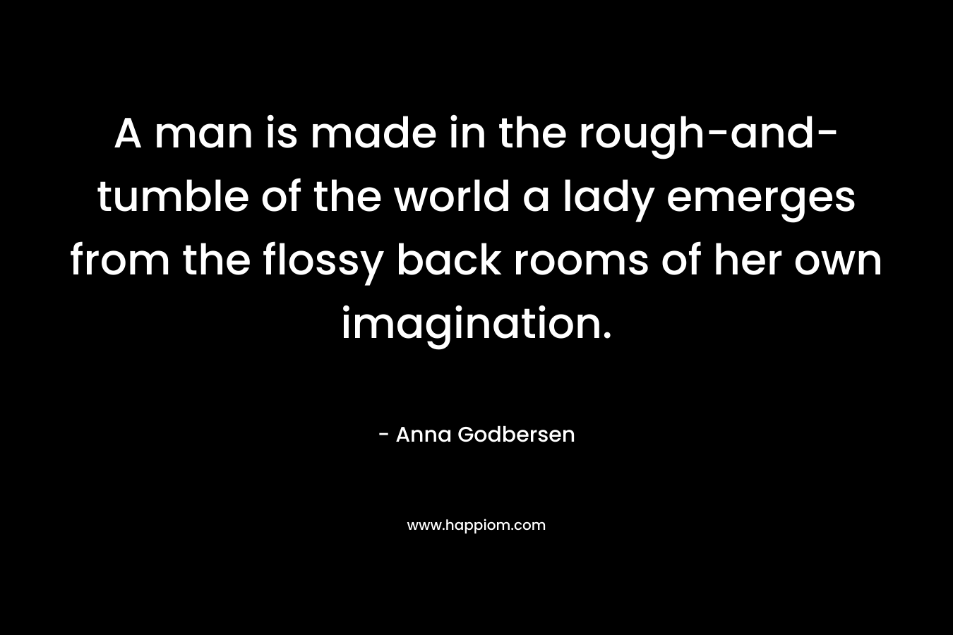 A man is made in the rough-and-tumble of the world a lady emerges from the flossy back rooms of her own imagination. – Anna Godbersen