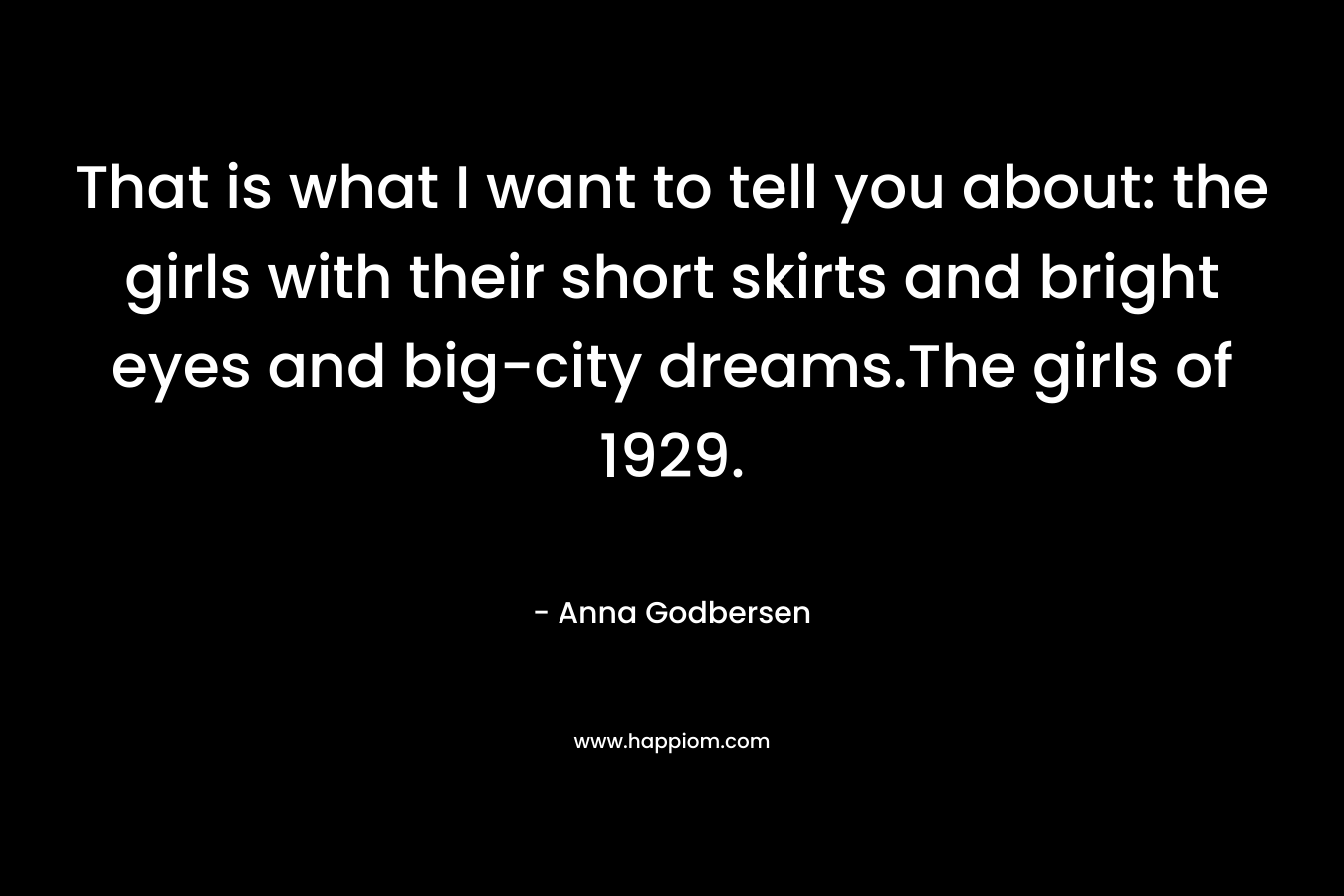 That is what I want to tell you about: the girls with their short skirts and bright eyes and big-city dreams.The girls of 1929.
