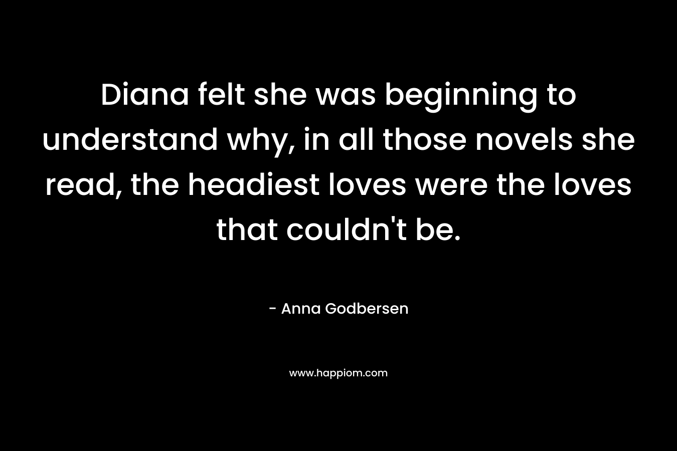 Diana felt she was beginning to understand why, in all those novels she read, the headiest loves were the loves that couldn't be.