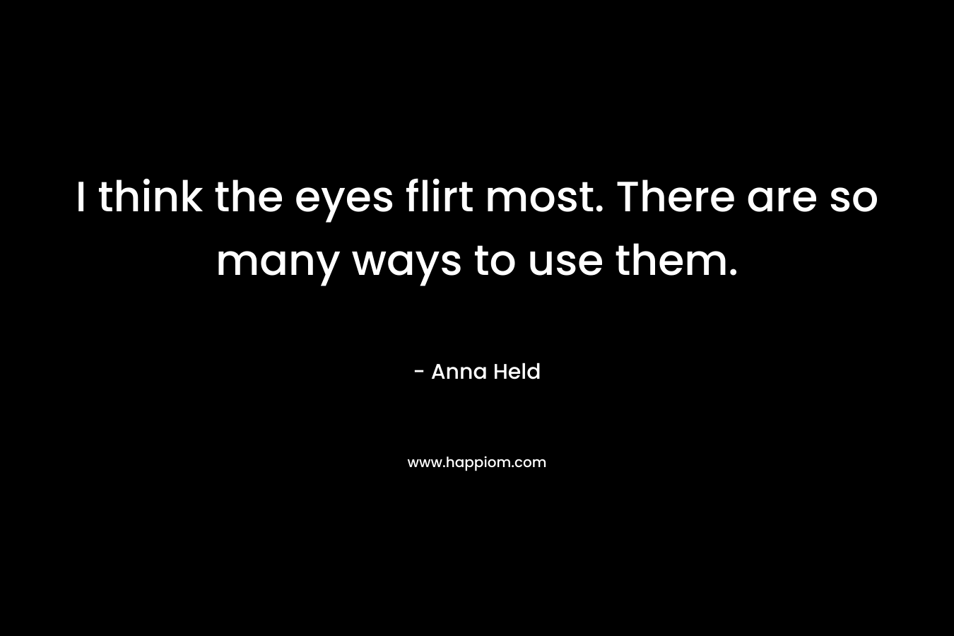 I think the eyes flirt most. There are so many ways to use them. – Anna Held