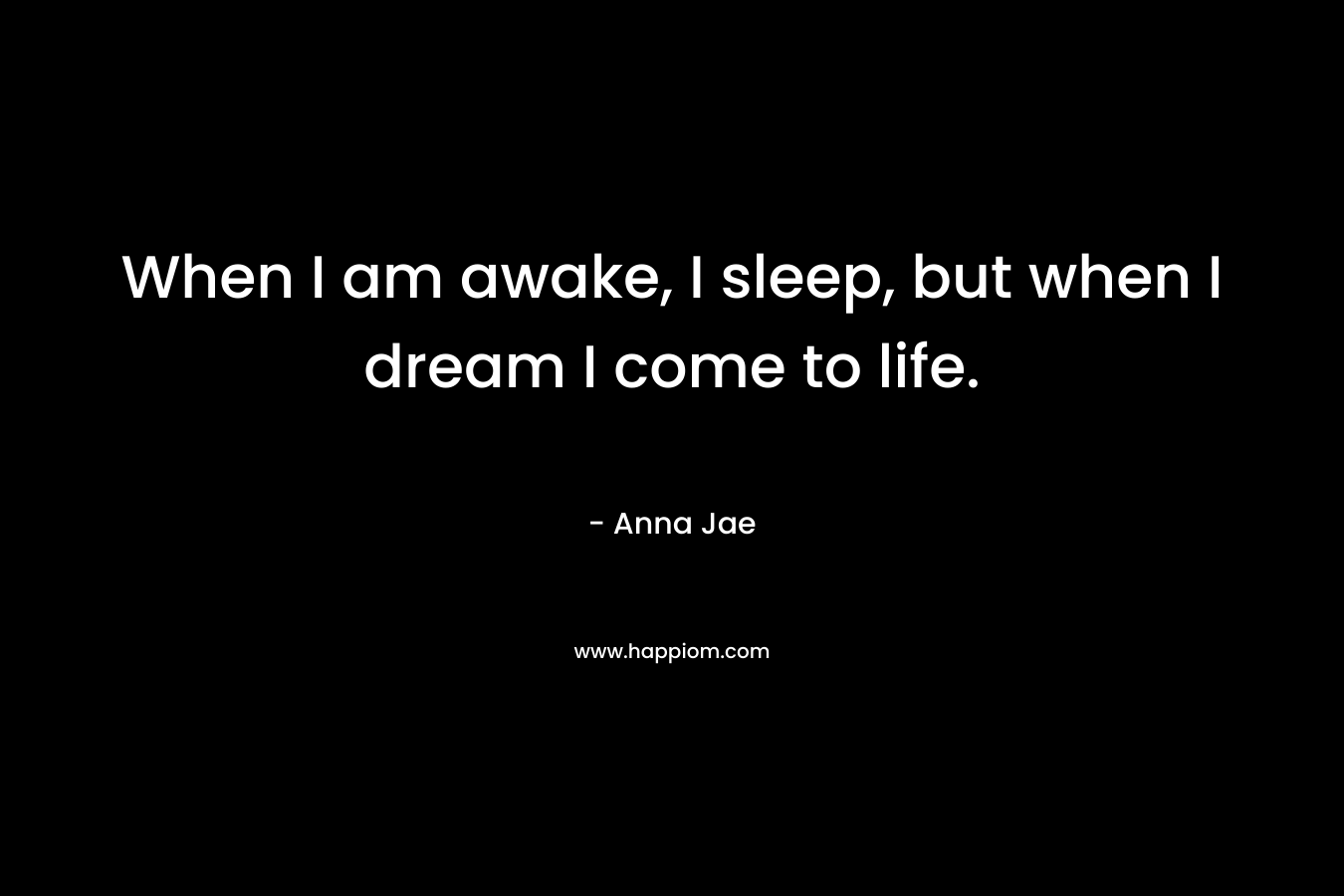 When I am awake, I sleep, but when I dream I come to life. – Anna Jae