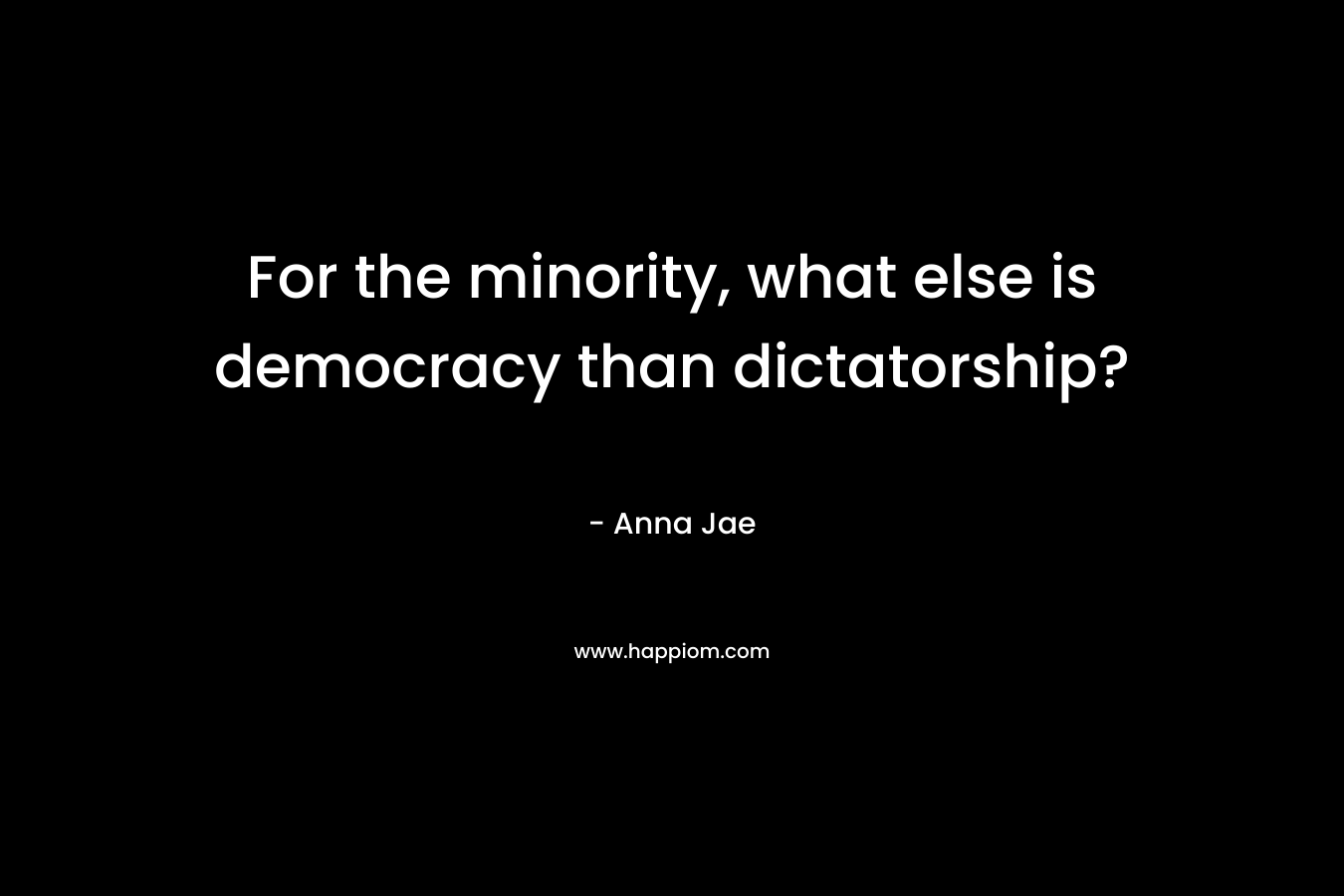 For the minority, what else is democracy than dictatorship? – Anna Jae