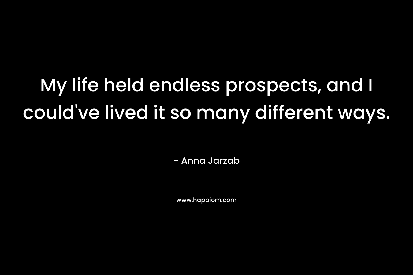 My life held endless prospects, and I could’ve lived it so many different ways. – Anna Jarzab