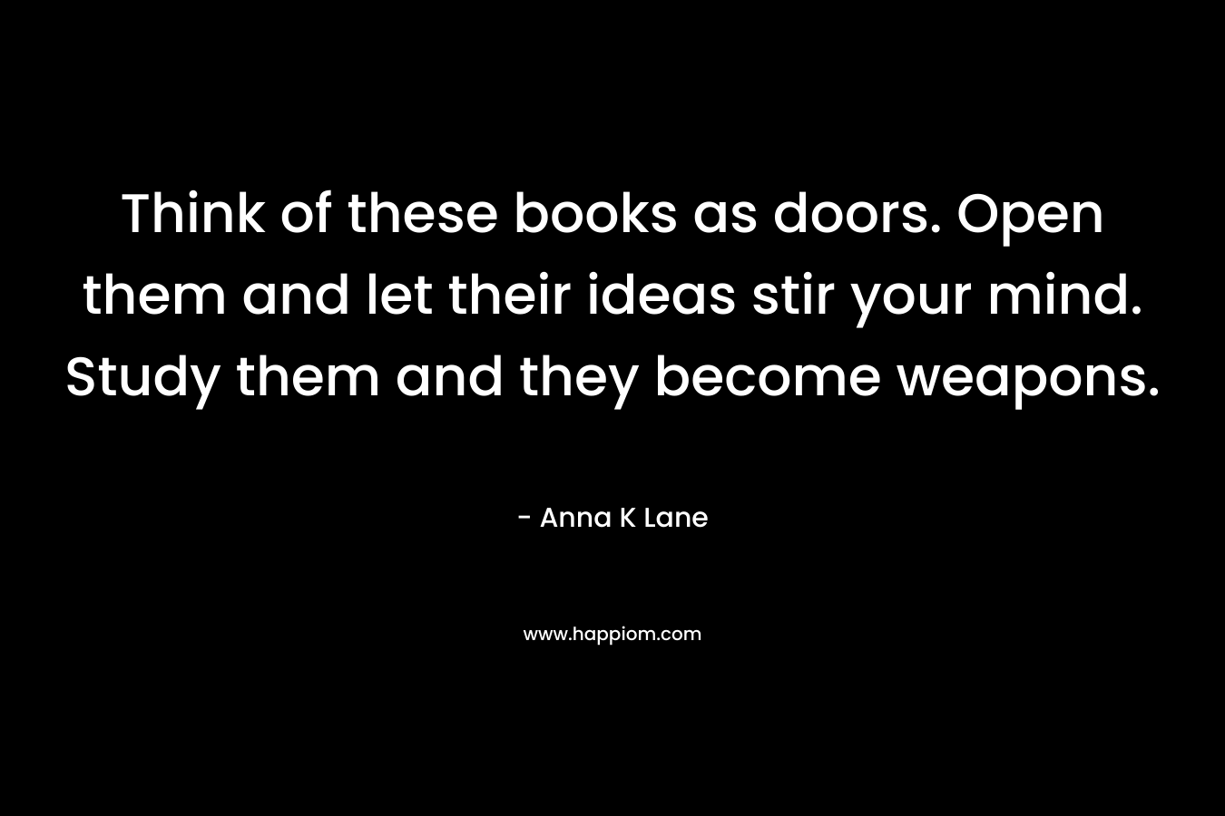 Think of these books as doors. Open them and let their ideas stir your mind. Study them and they become weapons.