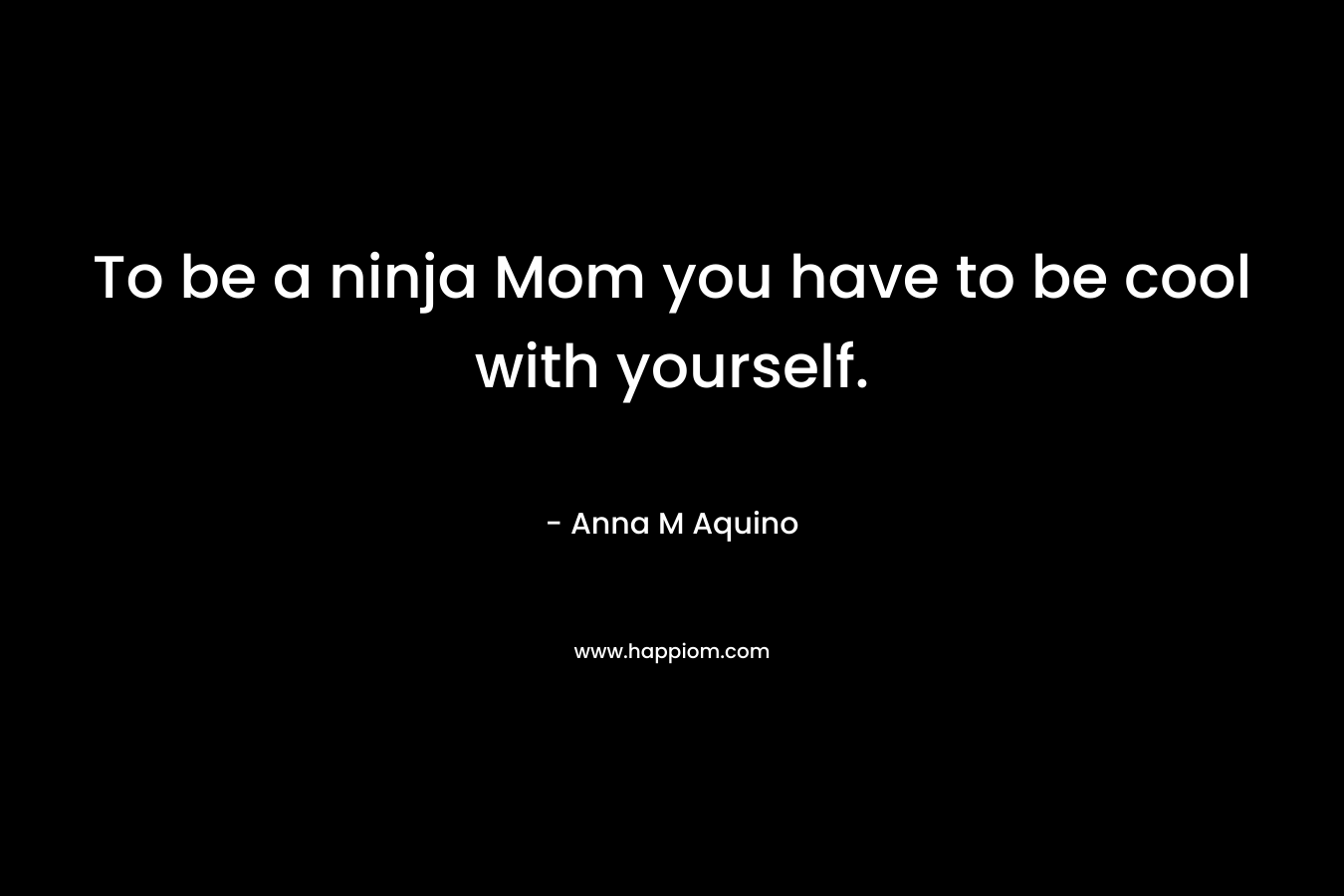 To be a ninja Mom you have to be cool with yourself.