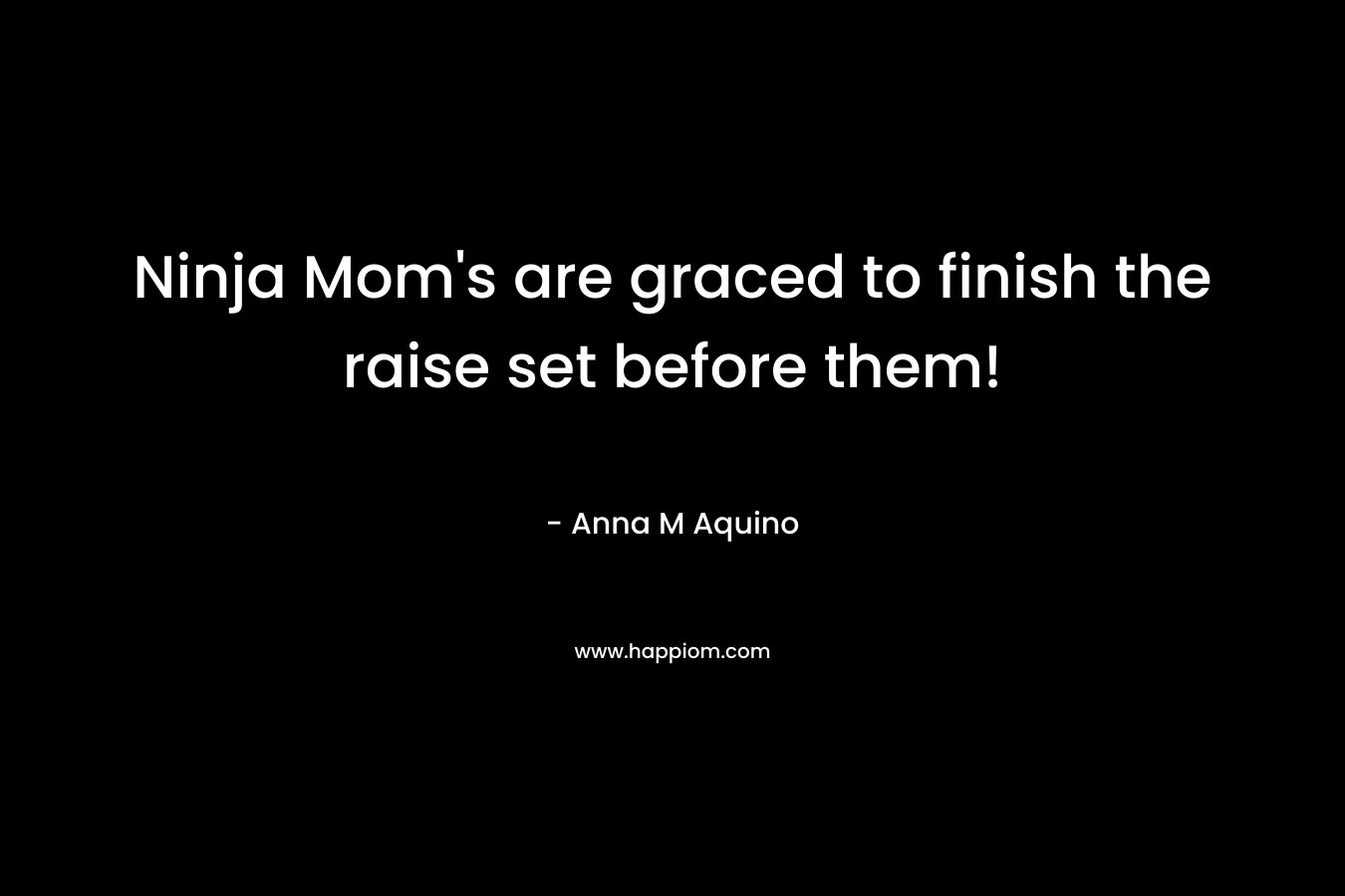Ninja Mom’s are graced to finish the raise set before them! – Anna M Aquino