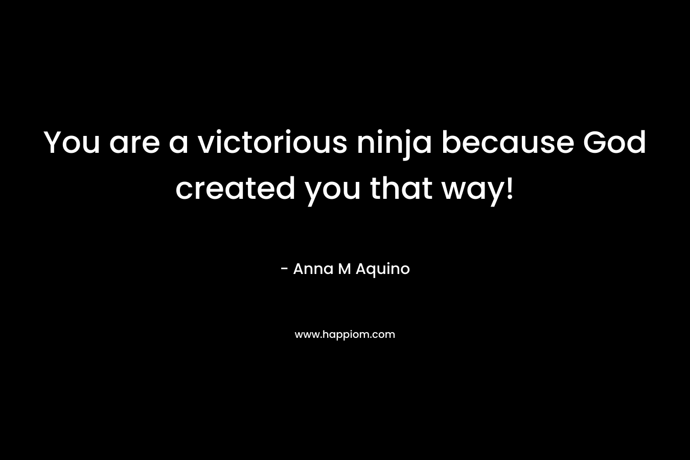 You are a victorious ninja because God created you that way! – Anna M Aquino