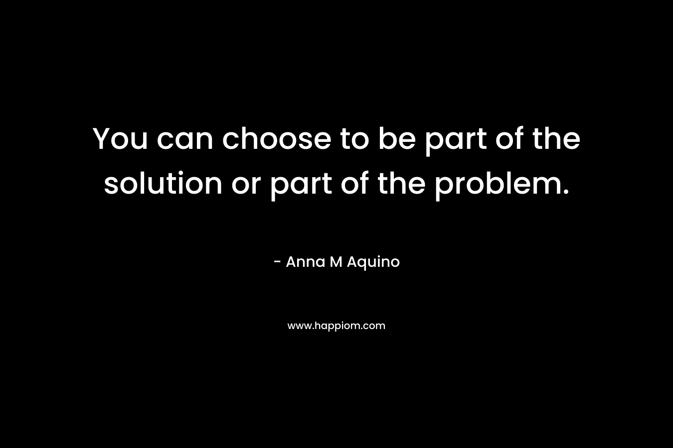 You can choose to be part of the solution or part of the problem.