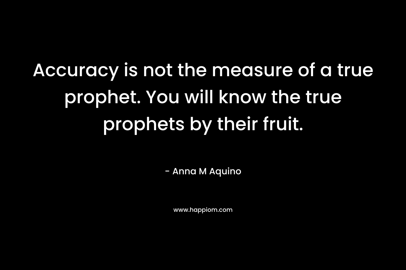 Accuracy is not the measure of a true prophet. You will know the true prophets by their fruit. – Anna M Aquino