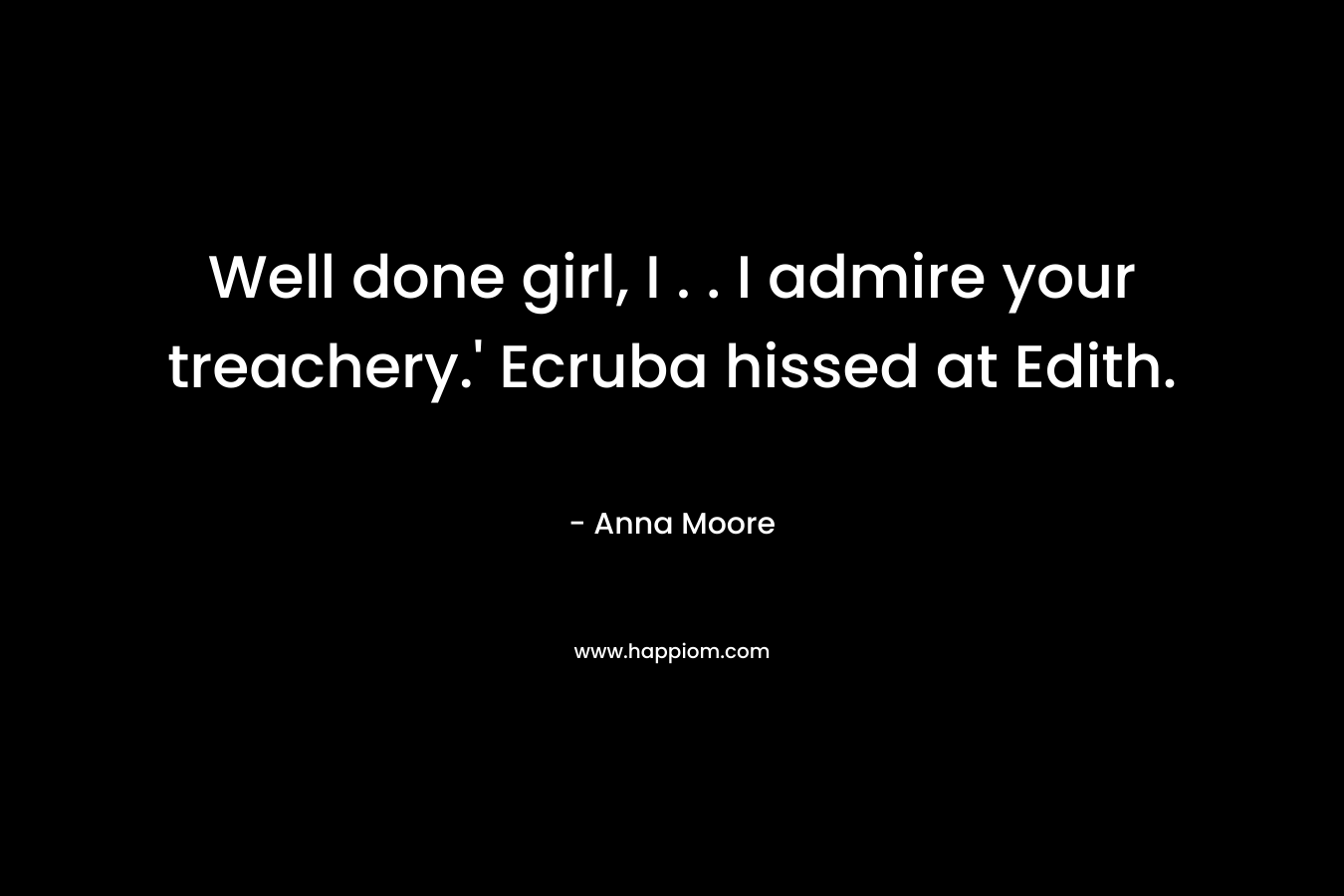 Well done girl, I . . I admire your treachery.’ Ecruba hissed at Edith. – Anna   Moore