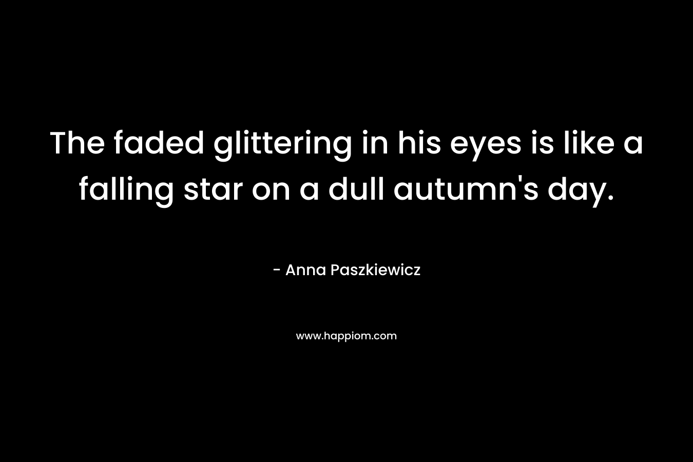 The faded glittering in his eyes is like a falling star on a dull autumn’s day. – Anna Paszkiewicz