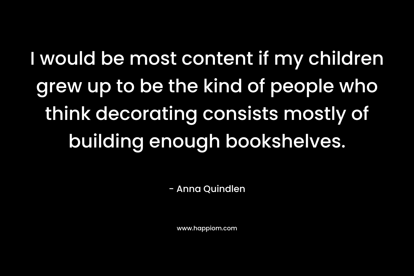 I would be most content if my children grew up to be the kind of people who think decorating consists mostly of building enough bookshelves.