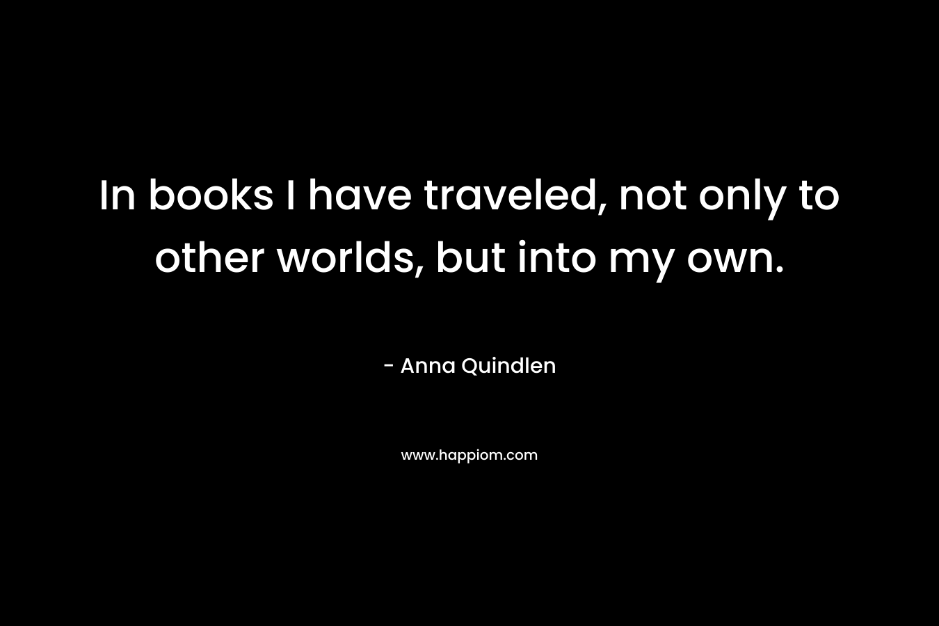 In books I have traveled, not only to other worlds, but into my own. – Anna Quindlen