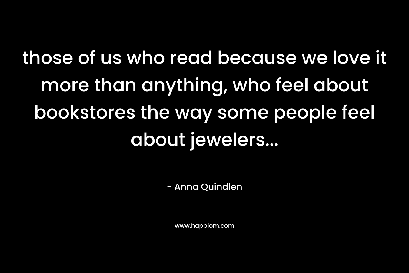 those of us who read because we love it more than anything, who feel about bookstores the way some people feel about jewelers...