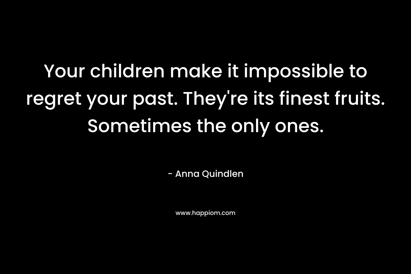 Your children make it impossible to regret your past. They're its finest fruits. Sometimes the only ones.
