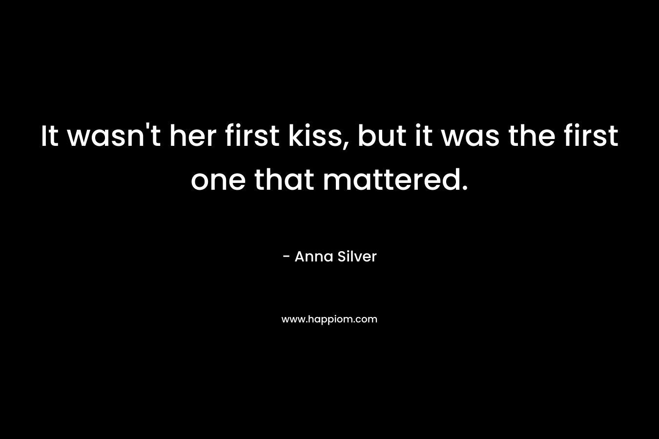 It wasn’t her first kiss, but it was the first one that mattered. – Anna  Silver