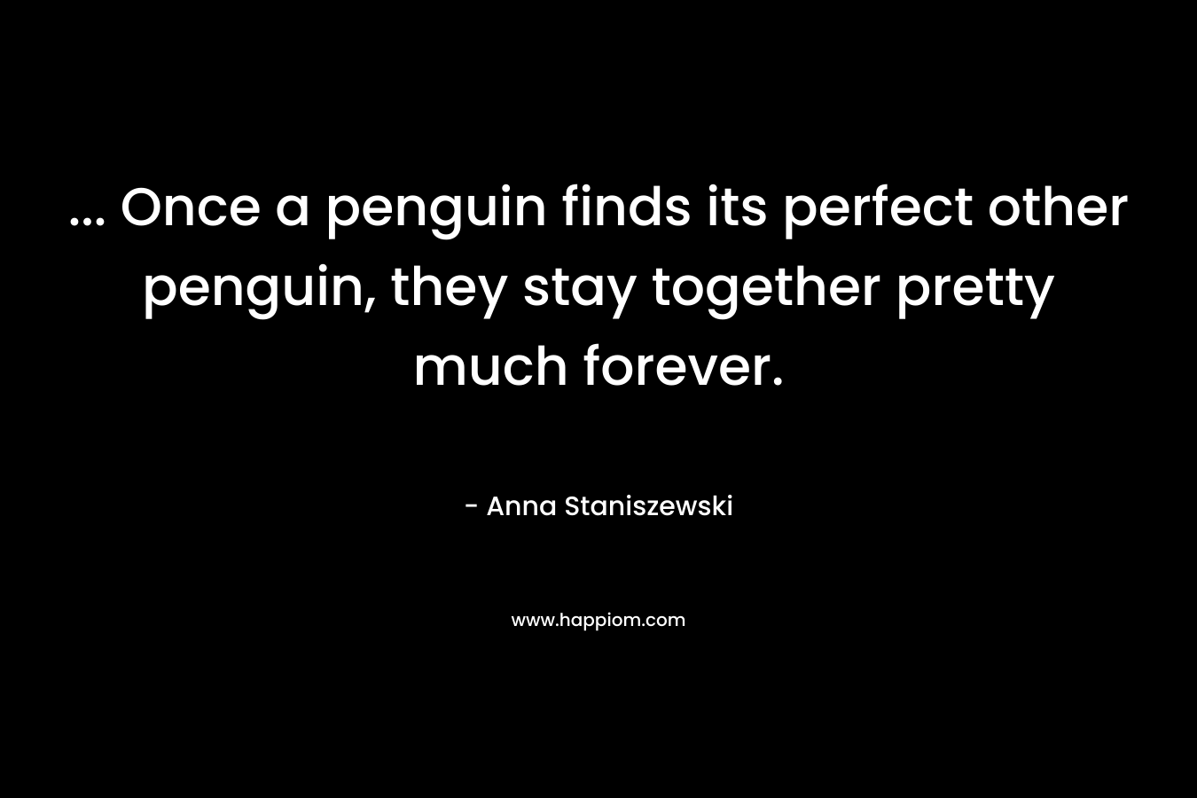 … Once a penguin finds its perfect other penguin, they stay together pretty much forever. – Anna Staniszewski