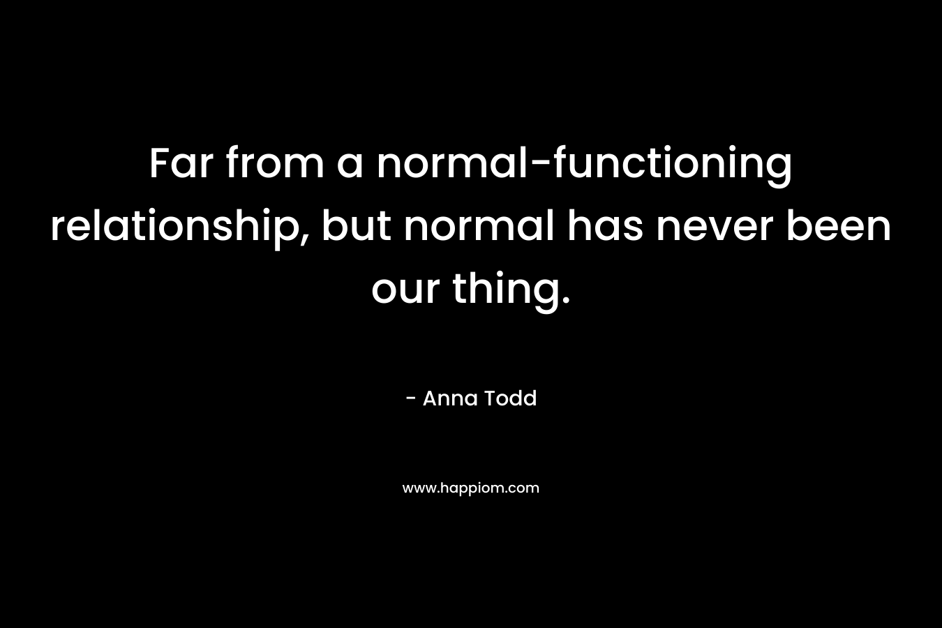 Far from a normal-functioning relationship, but normal has never been our thing. – Anna Todd