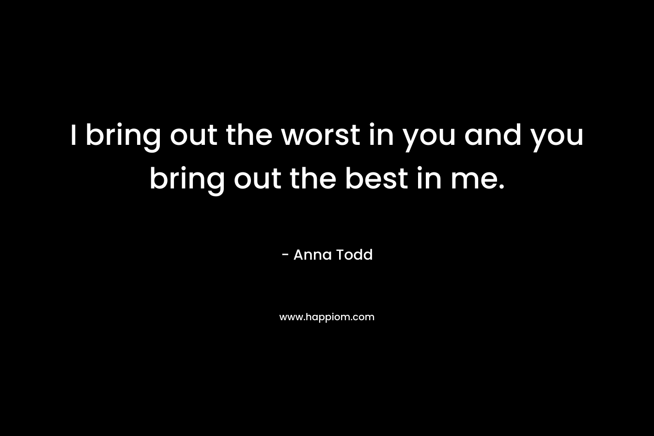 I bring out the worst in you and you bring out the best in me. – Anna Todd