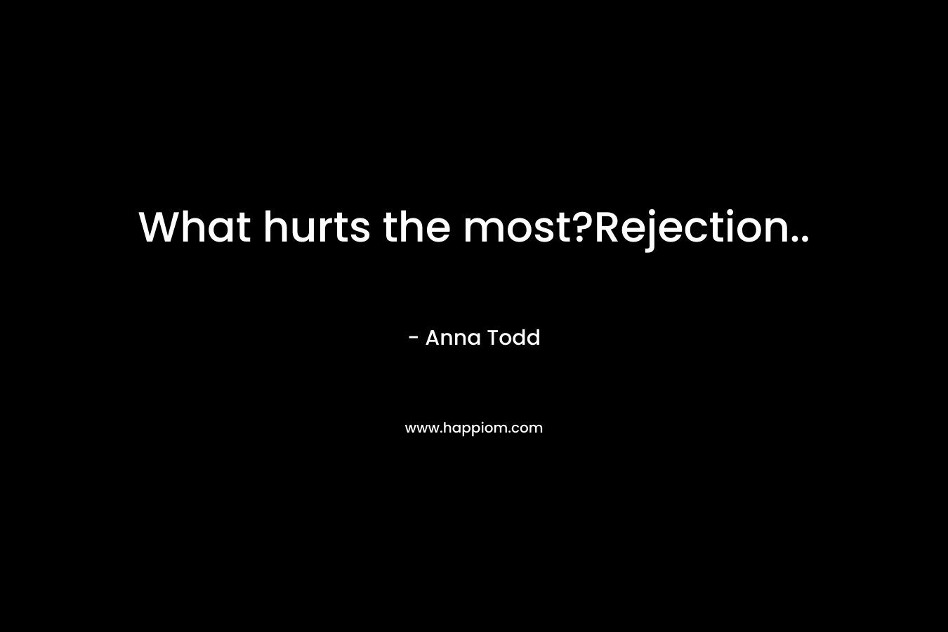 What hurts the most?Rejection.. – Anna Todd