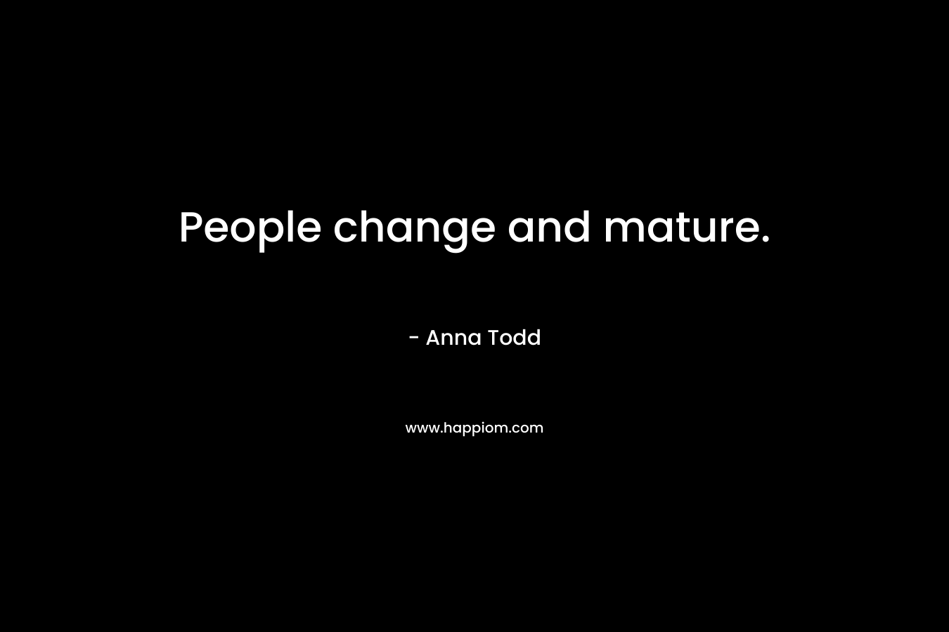 People change and mature. – Anna Todd