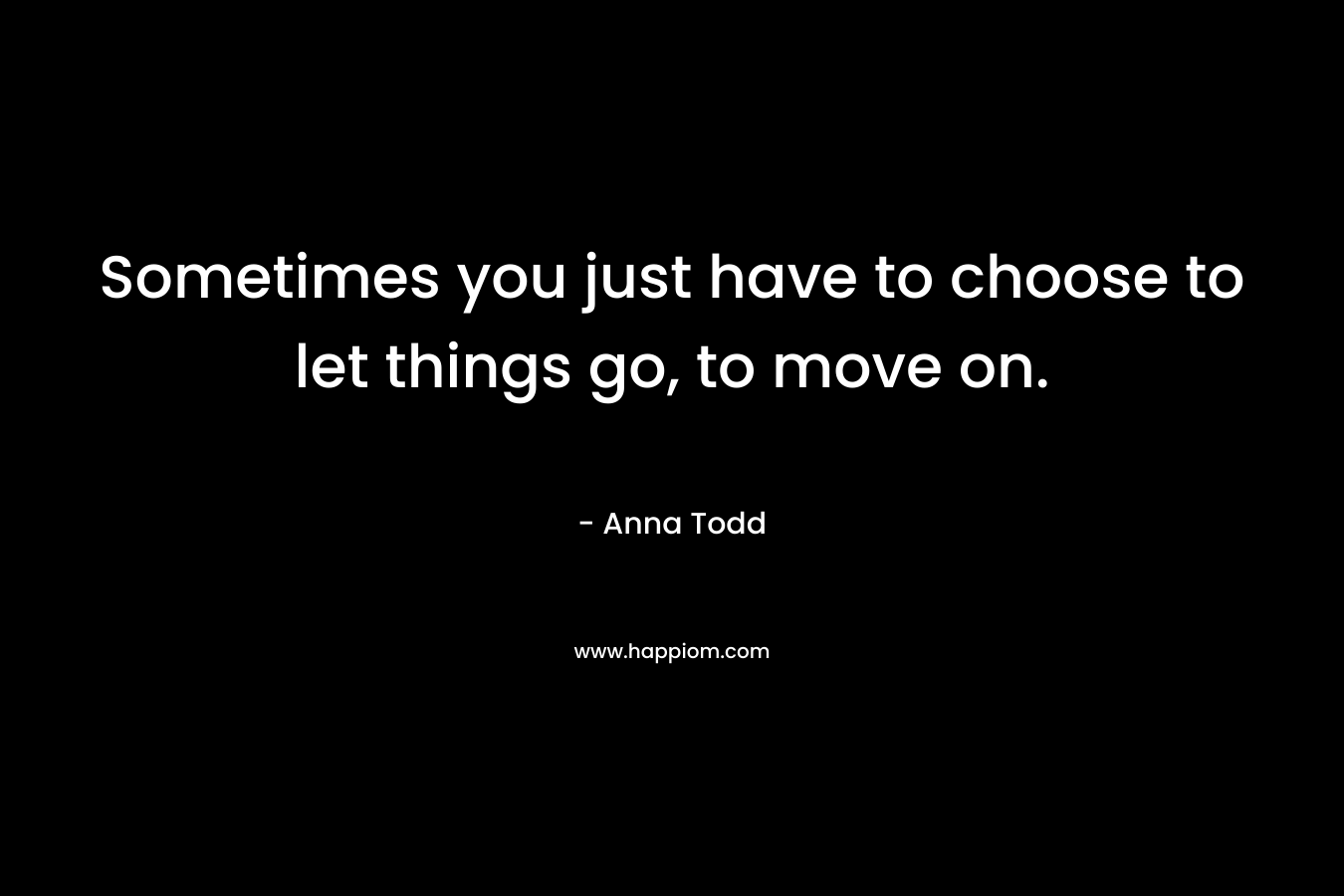 Sometimes you just have to choose to let things go, to move on.