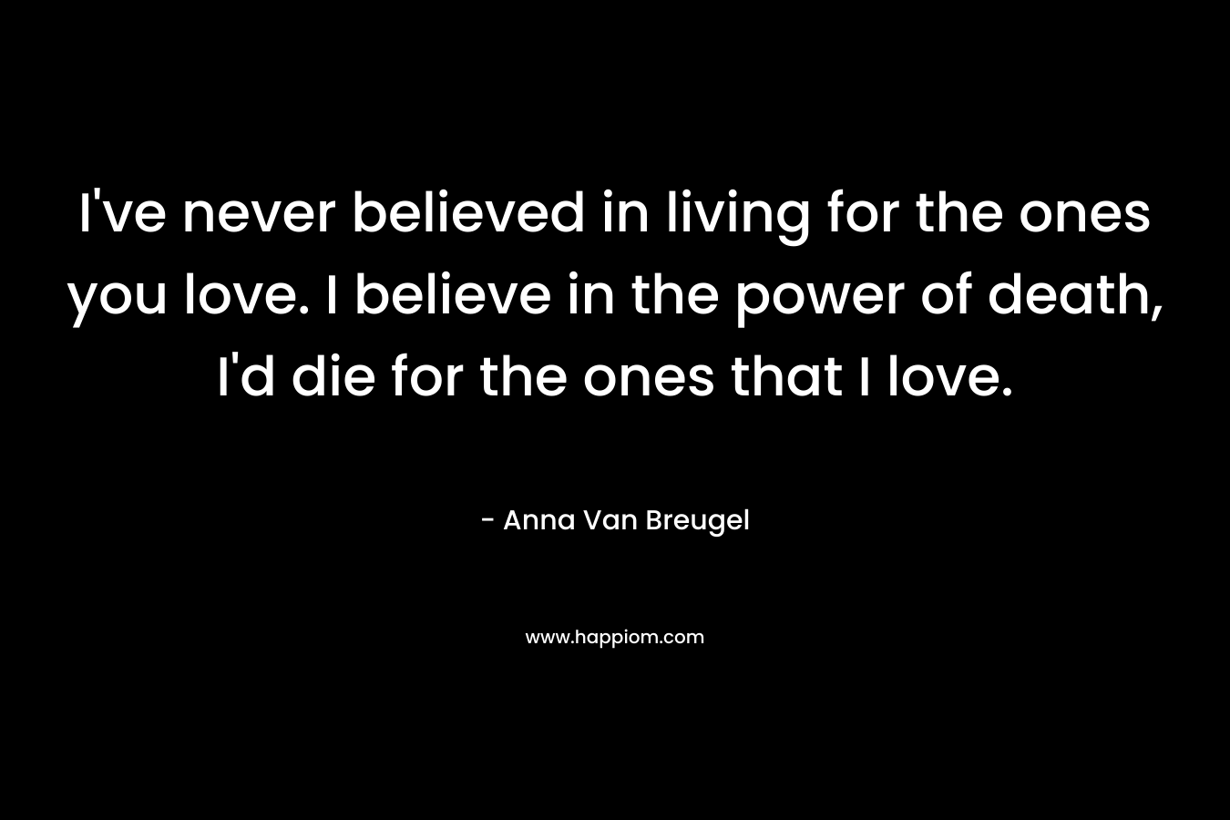 I've never believed in living for the ones you love. I believe in the power of death, I'd die for the ones that I love.