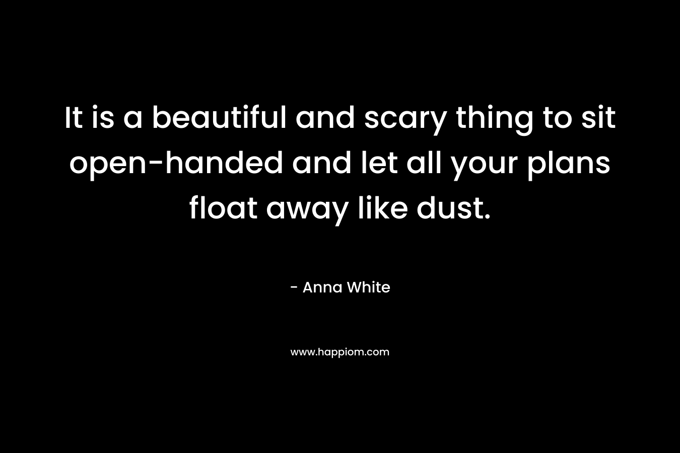 It is a beautiful and scary thing to sit open-handed and let all your plans float away like dust.