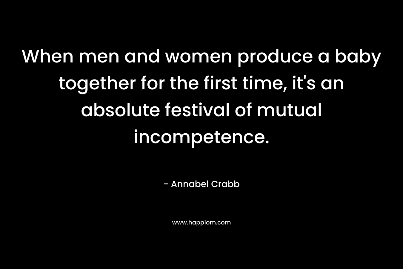 When men and women produce a baby together for the first time, it’s an absolute festival of mutual incompetence. – Annabel Crabb