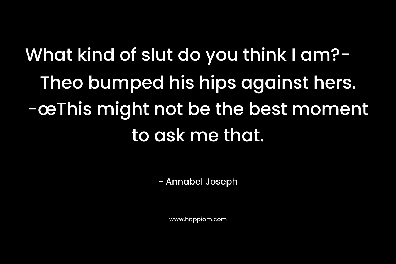 What kind of slut do you think I am?-Theo bumped his hips against hers. -œThis might not be the best moment to ask me that.