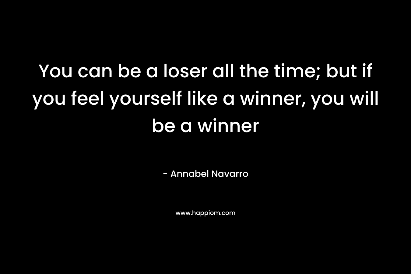 You can be a loser all the time; but if you feel yourself like a winner, you will be a winner – Annabel Navarro