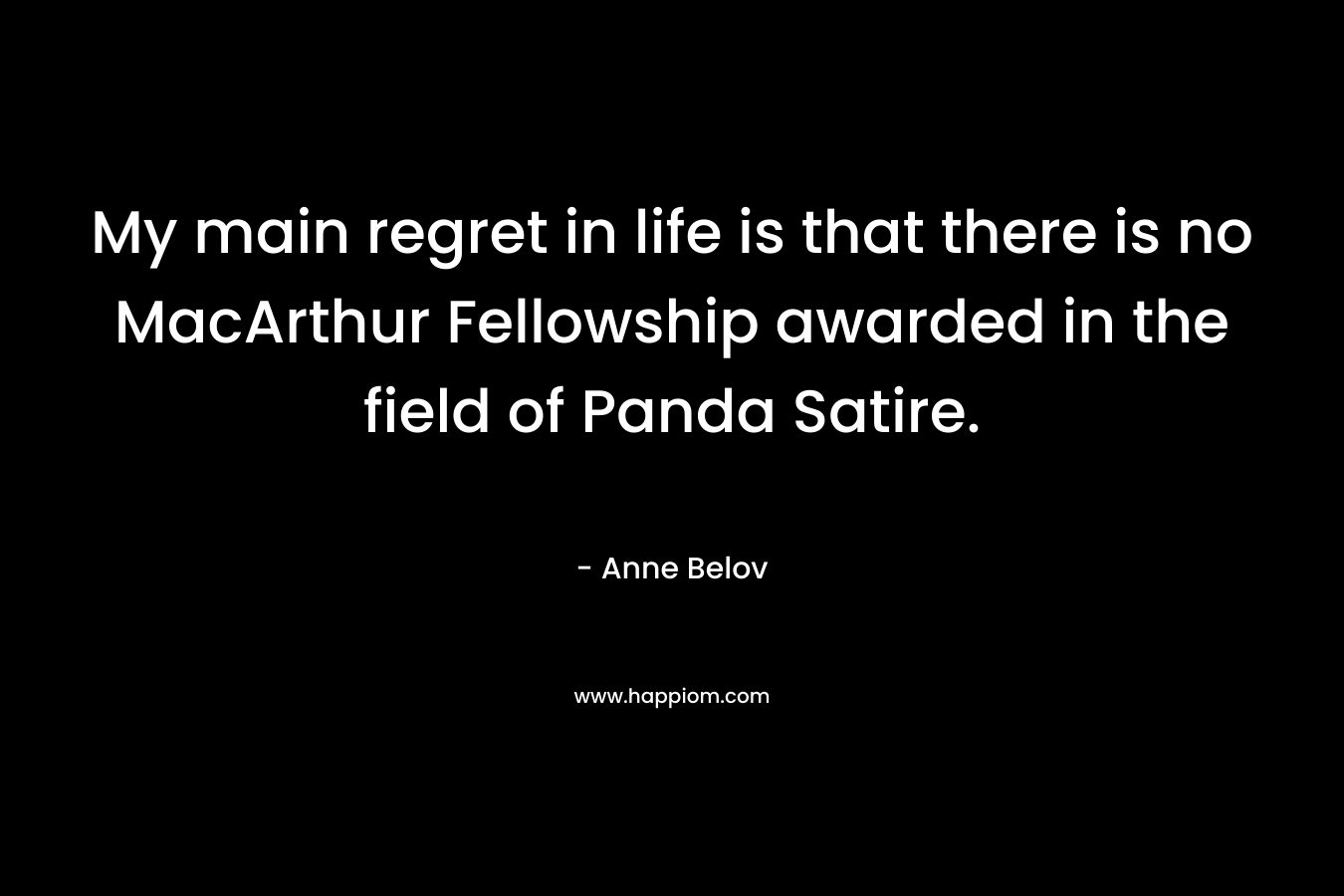 My main regret in life is that there is no MacArthur Fellowship awarded in the field of Panda Satire. – Anne Belov
