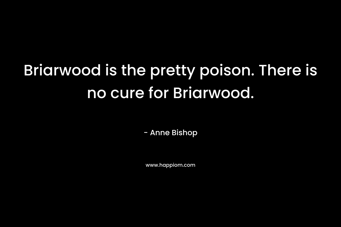 Briarwood is the pretty poison. There is no cure for Briarwood. – Anne Bishop