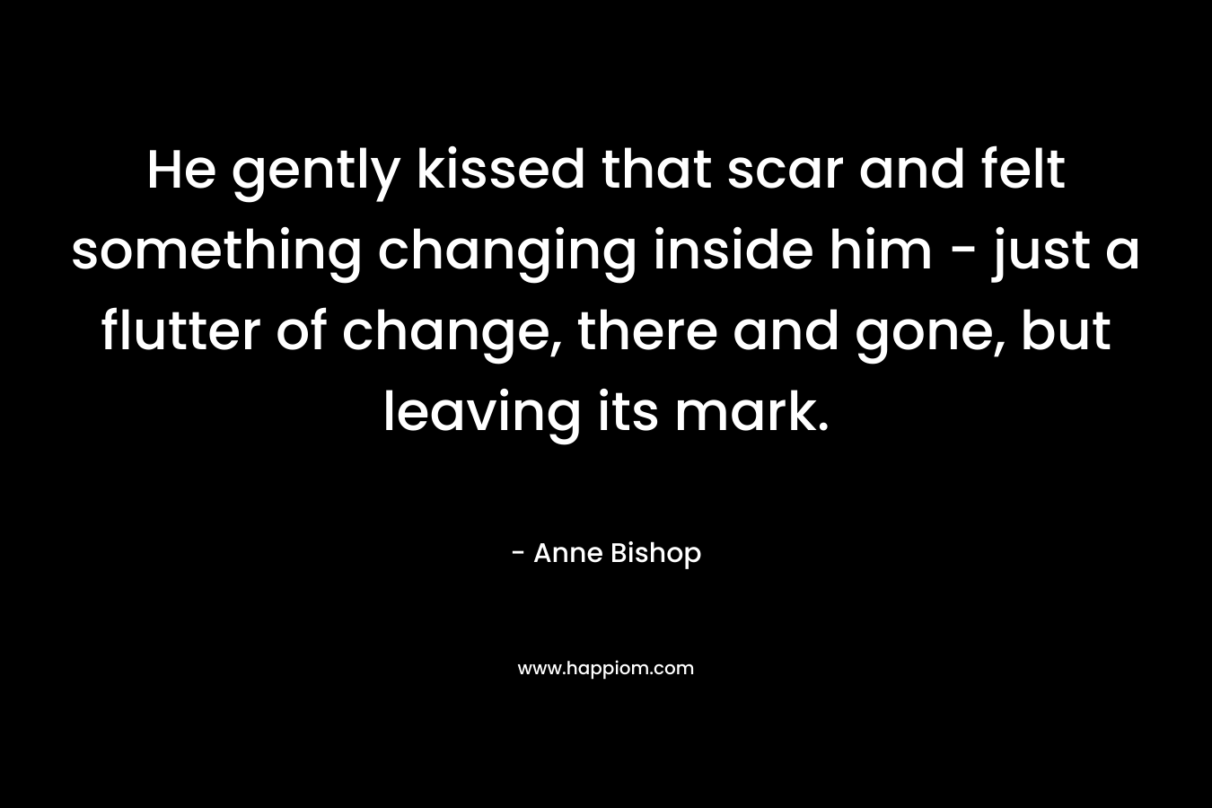 He gently kissed that scar and felt something changing inside him - just a flutter of change, there and gone, but leaving its mark.