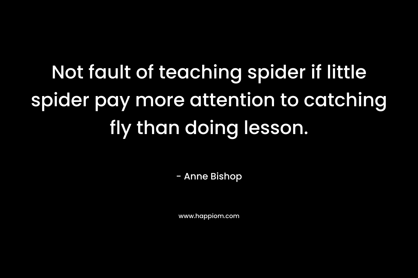 Not fault of teaching spider if little spider pay more attention to catching fly than doing lesson.