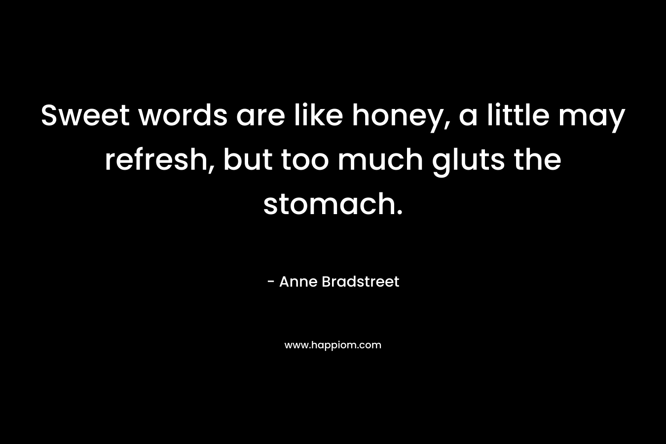 Sweet words are like honey, a little may refresh, but too much gluts the stomach. – Anne Bradstreet