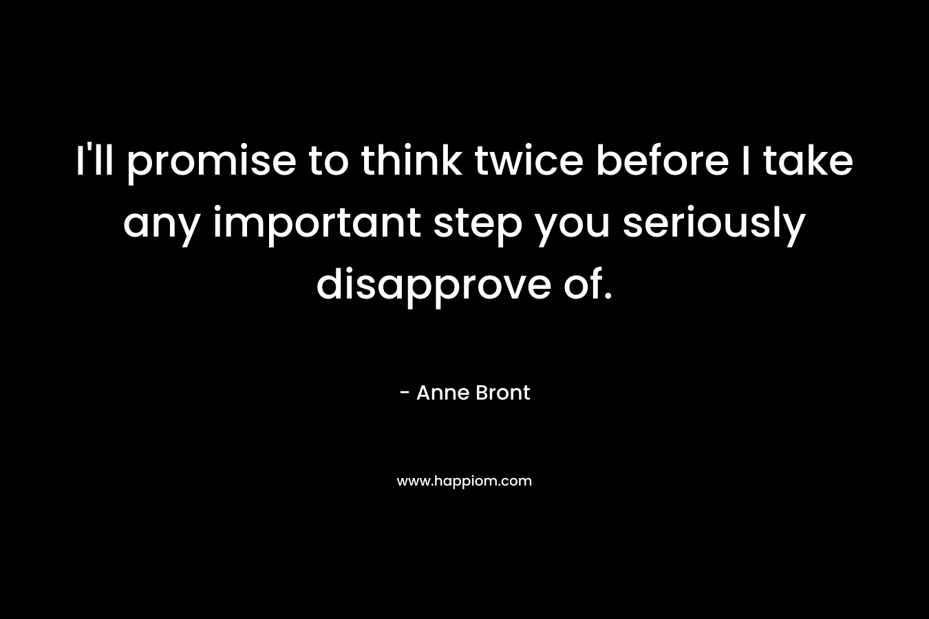 I'll promise to think twice before I take any important step you seriously disapprove of.