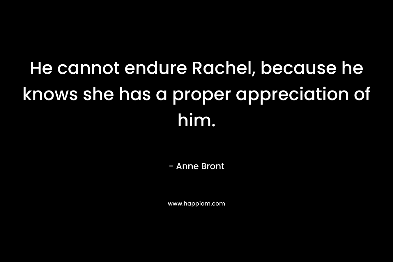 He cannot endure Rachel, because he knows she has a proper appreciation of him. – Anne Bront