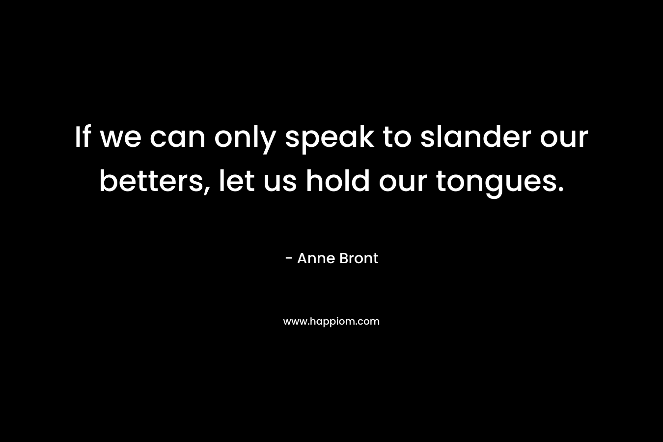 If we can only speak to slander our betters, let us hold our tongues. – Anne Bront