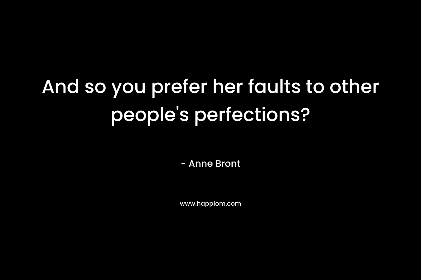 And so you prefer her faults to other people's perfections?