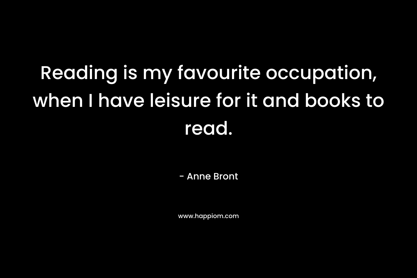 Reading is my favourite occupation, when I have leisure for it and books to read.