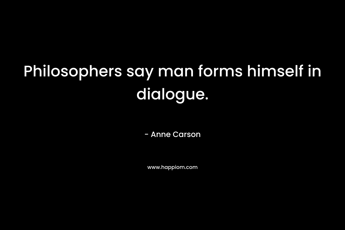 Philosophers say man forms himself in dialogue.