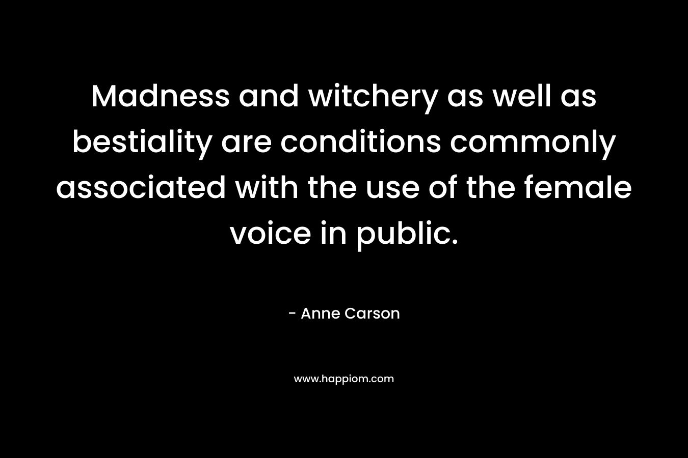 Madness and witchery as well as bestiality are conditions commonly associated with the use of the female voice in public.