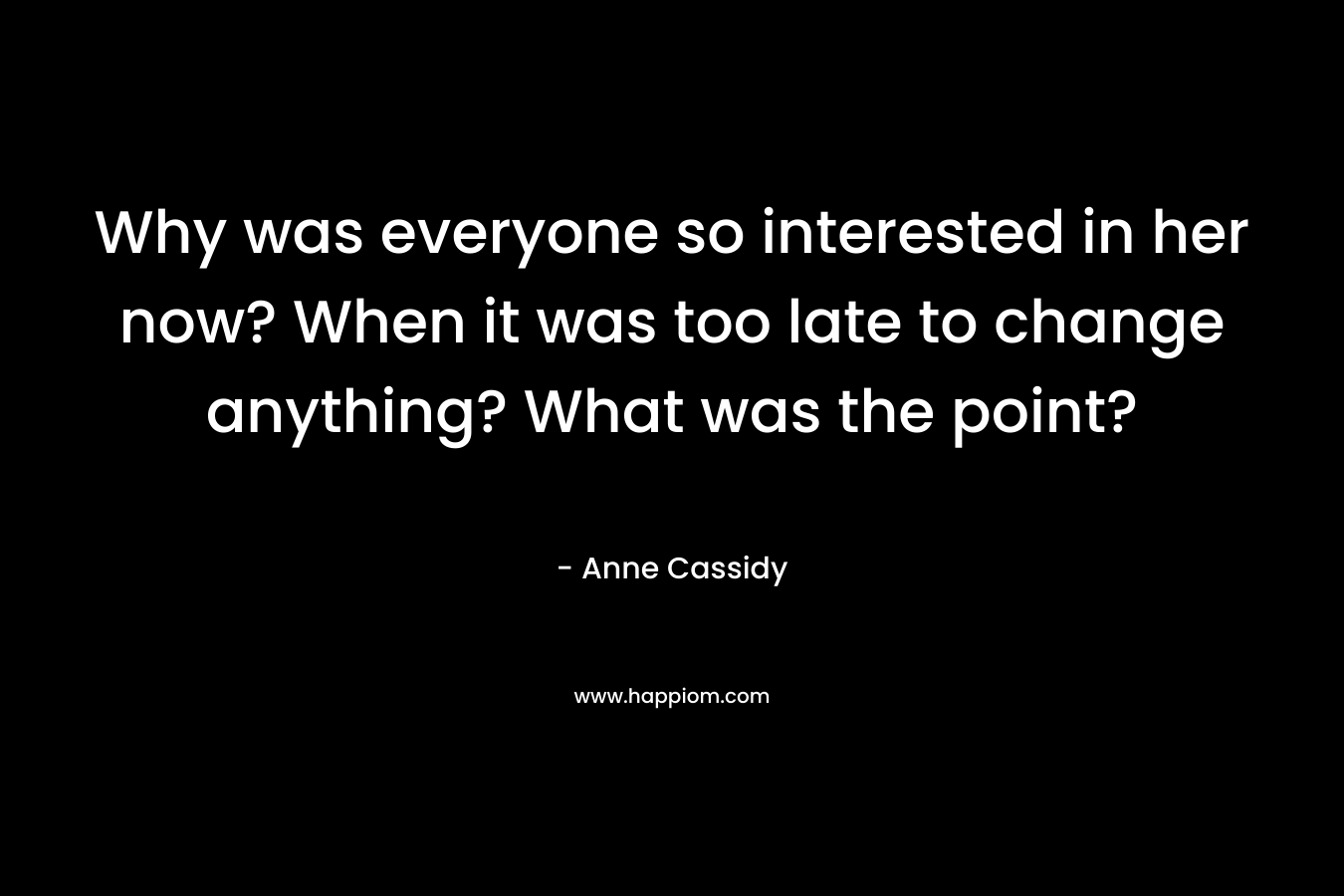 Why was everyone so interested in her now? When it was too late to change anything? What was the point? – Anne Cassidy