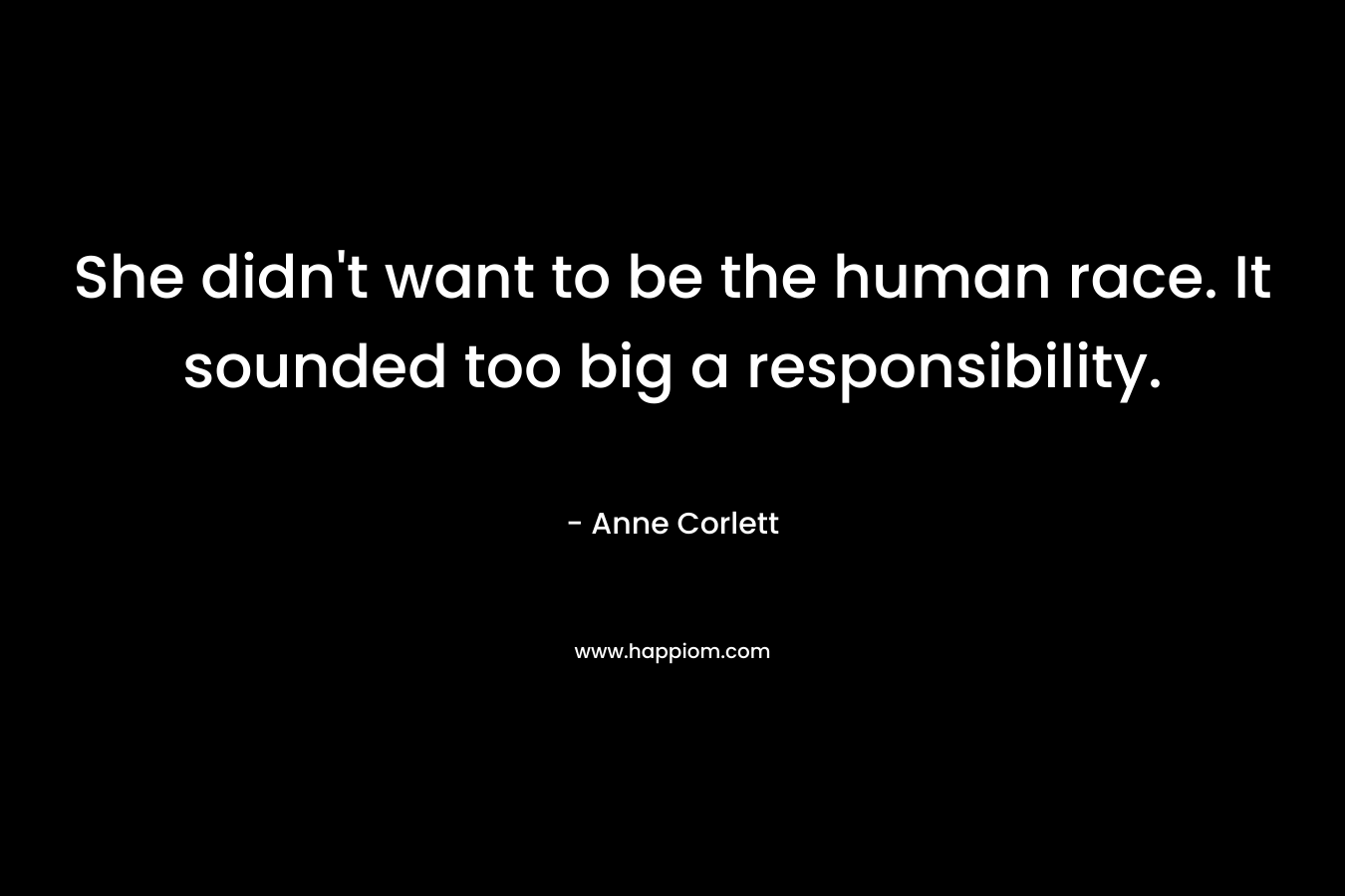 She didn’t want to be the human race. It sounded too big a responsibility. – Anne Corlett